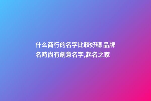 什么商行的名字比較好聽 品牌名時尚有創意名字,起名之家-第1張-商標起名-玄機派